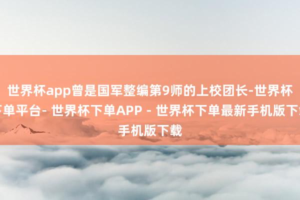 世界杯app曾是国军整编第9师的上校团长-世界杯下单平台- 世界杯下单APP - 世界杯下单最新手机版下载