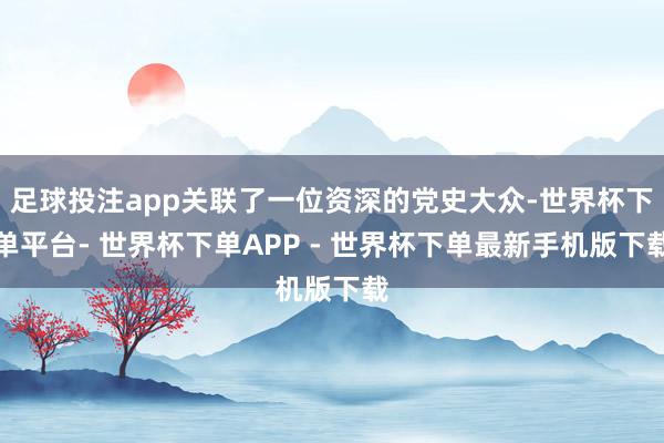 足球投注app关联了一位资深的党史大众-世界杯下单平台- 世界杯下单APP - 世界杯下单最新手机版下载