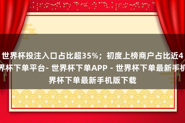 世界杯投注入口占比超35%；初度上榜商户占比近47%-世界杯下单平台- 世界杯下单APP - 世界杯下单最新手机版下载