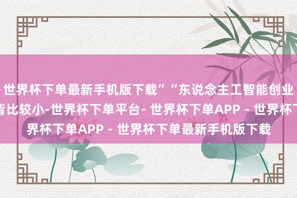 世界杯下单最新手机版下载”“东说念主工智能创业的一个特色是公司皆比较小-世界杯下单平台- 世界杯下单APP - 世界杯下单最新手机版下载