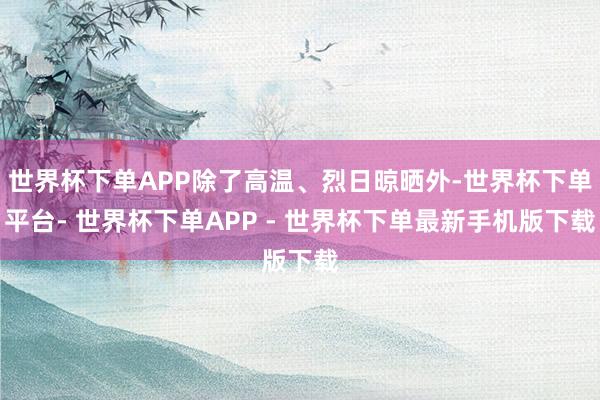 世界杯下单APP除了高温、烈日晾晒外-世界杯下单平台- 世界杯下单APP - 世界杯下单最新手机版下载