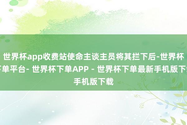 世界杯app收费站使命主谈主员将其拦下后-世界杯下单平台- 世界杯下单APP - 世界杯下单最新手机版下载