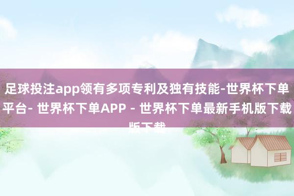 足球投注app领有多项专利及独有技能-世界杯下单平台- 世界杯下单APP - 世界杯下单最新手机版下载