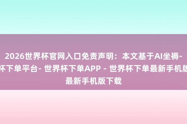 2026世界杯官网入口免责声明：本文基于AI坐褥-世界杯下单平台- 世界杯下单APP - 世界杯下单最新手机版下载