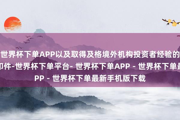 世界杯下单APP以及取得及格境外机构投资者经验的讲明文献的复印件-世界杯下单平台- 世界杯下单APP - 世界杯下单最新手机版下载