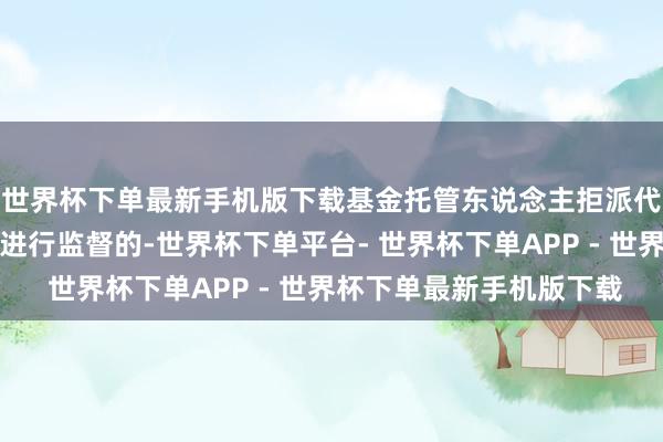 世界杯下单最新手机版下载基金托管东说念主拒派代表对表决意见的计票进行监督的-世界杯下单平台- 世界杯下单APP - 世界杯下单最新手机版下载
