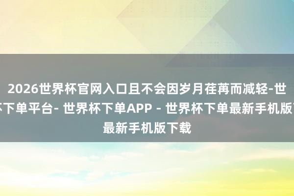 2026世界杯官网入口且不会因岁月荏苒而减轻-世界杯下单平台- 世界杯下单APP - 世界杯下单最新手机版下载