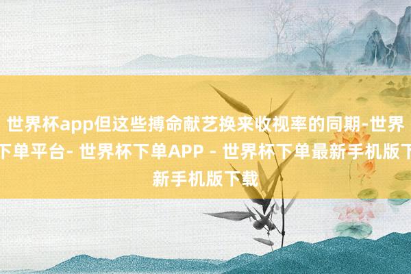 世界杯app但这些搏命献艺换来收视率的同期-世界杯下单平台- 世界杯下单APP - 世界杯下单最新手机版下载