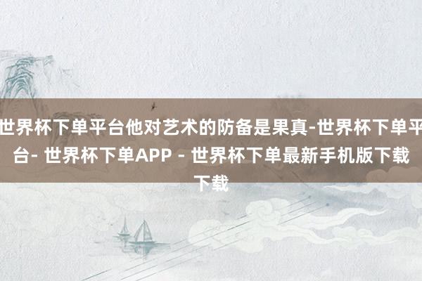 世界杯下单平台他对艺术的防备是果真-世界杯下单平台- 世界杯下单APP - 世界杯下单最新手机版下载