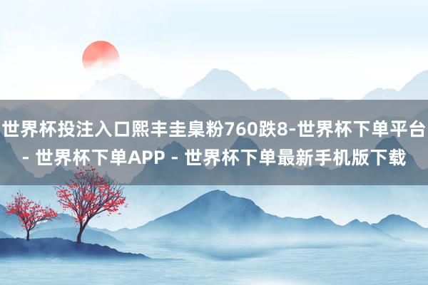 世界杯投注入口熙丰圭臬粉760跌8-世界杯下单平台- 世界杯下单APP - 世界杯下单最新手机版下载