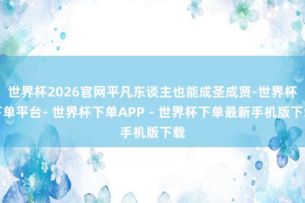 世界杯2026官网平凡东谈主也能成圣成贤-世界杯下单平台- 世界杯下单APP - 世界杯下单最新手机版下载
