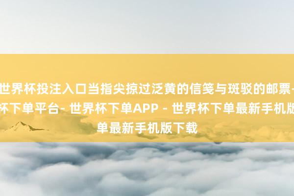 世界杯投注入口当指尖掠过泛黄的信笺与斑驳的邮票-世界杯下单平台- 世界杯下单APP - 世界杯下单最新手机版下载
