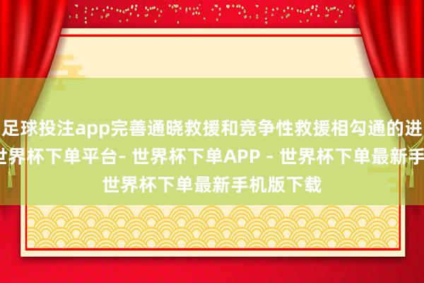 足球投注app完善通晓救援和竞争性救援相勾通的进入机制-世界杯下单平台- 世界杯下单APP - 世界杯下单最新手机版下载