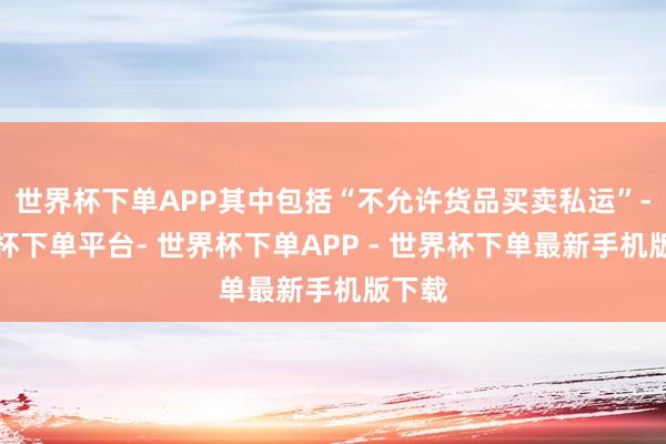 世界杯下单APP其中包括“不允许货品买卖私运”-世界杯下单平台- 世界杯下单APP - 世界杯下单最新手机版下载