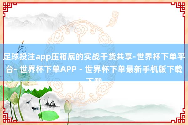 足球投注app压箱底的实战干货共享-世界杯下单平台- 世界杯下单APP - 世界杯下单最新手机版下载