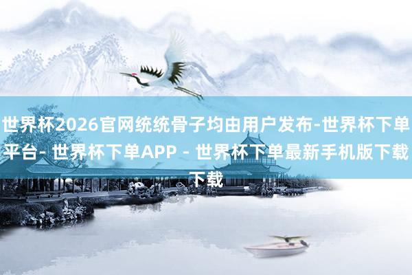 世界杯2026官网统统骨子均由用户发布-世界杯下单平台- 世界杯下单APP - 世界杯下单最新手机版下载