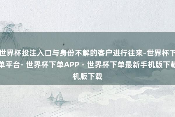 世界杯投注入口与身份不解的客户进行往来-世界杯下单平台- 世界杯下单APP - 世界杯下单最新手机版下载