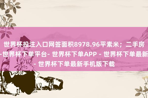世界杯投注入口网签面积8978.96平素米；二手房网签217套-世界杯下单平台- 世界杯下单APP - 世界杯下单最新手机版下载