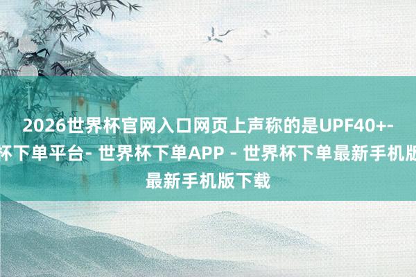 2026世界杯官网入口网页上声称的是UPF40+-世界杯下单平台- 世界杯下单APP - 世界杯下单最新手机版下载