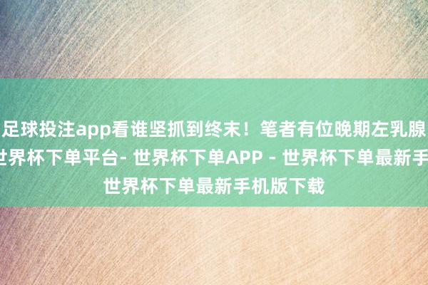 足球投注app看谁坚抓到终末！笔者有位晚期左乳腺癌患者-世界杯下单平台- 世界杯下单APP - 世界杯下单最新手机版下载