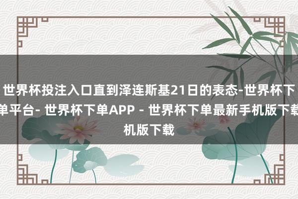 世界杯投注入口直到泽连斯基21日的表态-世界杯下单平台- 世界杯下单APP - 世界杯下单最新手机版下载