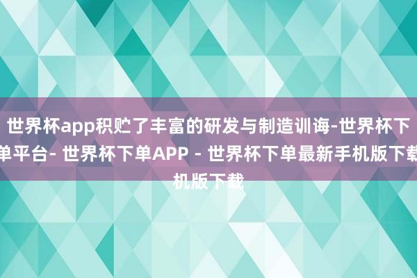 世界杯app积贮了丰富的研发与制造训诲-世界杯下单平台- 世界杯下单APP - 世界杯下单最新手机版下载