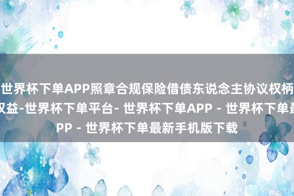 世界杯下单APP照章合规保险借债东说念主协议权柄和摧毁者正当权益-世界杯下单平台- 世界杯下单APP - 世界杯下单最新手机版下载