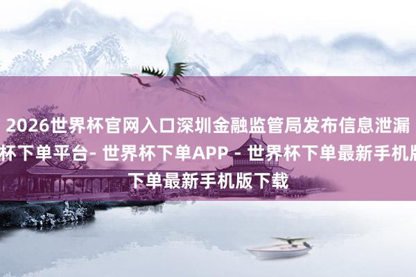 2026世界杯官网入口深圳金融监管局发布信息泄漏-世界杯下单平台- 世界杯下单APP - 世界杯下单最新手机版下载