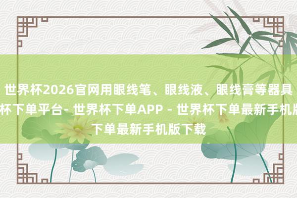 世界杯2026官网用眼线笔、眼线液、眼线膏等器具-世界杯下单平台- 世界杯下单APP - 世界杯下单最新手机版下载