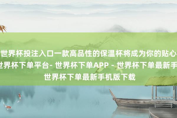 世界杯投注入口一款高品性的保温杯将成为你的贴心小助手-世界杯下单平台- 世界杯下单APP - 世界杯下单最新手机版下载