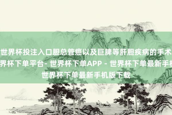 世界杯投注入口胆总管癌以及巨脾等肝胆疾病的手术调治-世界杯下单平台- 世界杯下单APP - 世界杯下单最新手机版下载