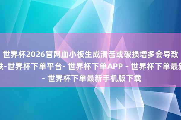 世界杯2026官网血小板生成清苦或破损增多会导致止血功能下跌-世界杯下单平台- 世界杯下单APP - 世界杯下单最新手机版下载