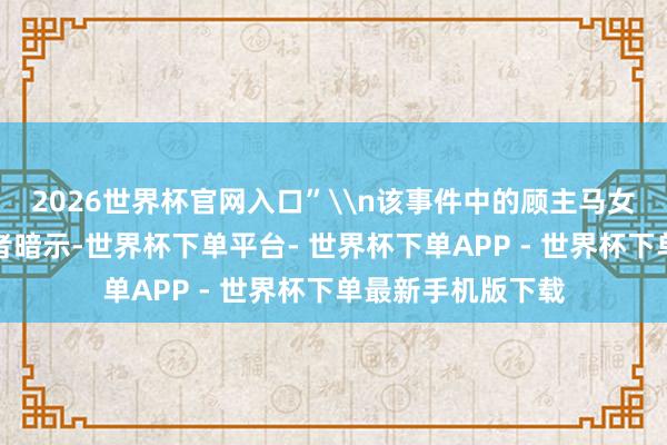 2026世界杯官网入口”\n该事件中的顾主马女士向极目新闻记者暗示-世界杯下单平台- 世界杯下单APP - 世界杯下单最新手机版下载