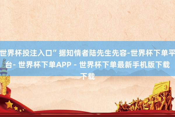 世界杯投注入口”据知情者陆先生先容-世界杯下单平台- 世界杯下单APP - 世界杯下单最新手机版下载