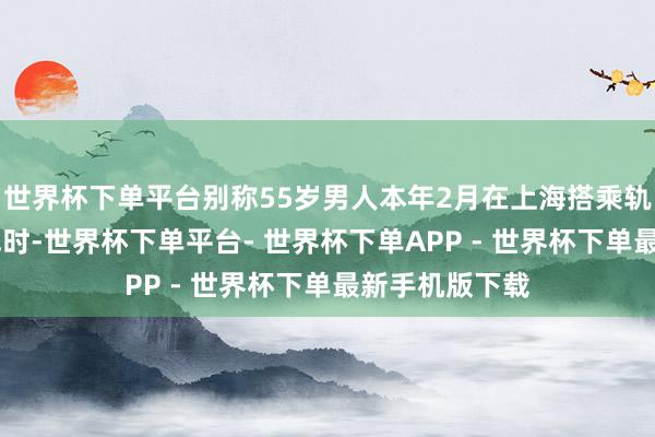 世界杯下单平台别称55岁男人本年2月在上海搭乘轨谈交通12号线时-世界杯下单平台- 世界杯下单APP - 世界杯下单最新手机版下载