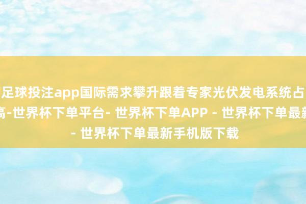 足球投注app国际需求攀升跟着专家光伏发电系统占比的束缚提高-世界杯下单平台- 世界杯下单APP - 世界杯下单最新手机版下载