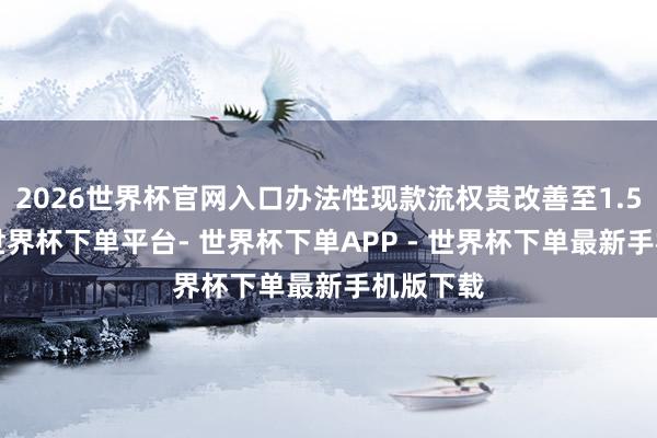 2026世界杯官网入口办法性现款流权贵改善至1.51亿元-世界杯下单平台- 世界杯下单APP - 世界杯下单最新手机版下载