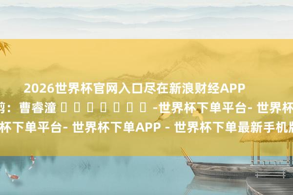 2026世界杯官网入口尽在新浪财经APP            						包袱裁剪：曹睿潼 							-世界杯下单平台- 世界杯下单APP - 世界杯下单最新手机版下载