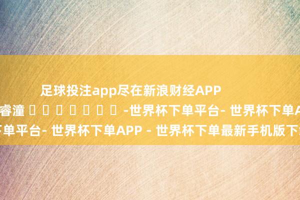 足球投注app尽在新浪财经APP            						牵累剪辑：曹睿潼 							-世界杯下单平台- 世界杯下单APP - 世界杯下单最新手机版下载