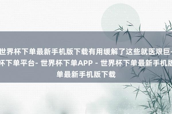世界杯下单最新手机版下载有用缓解了这些就医艰巨-世界杯下单平台- 世界杯下单APP - 世界杯下单最新手机版下载
