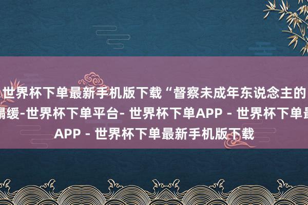 世界杯下单最新手机版下载“督察未成年东说念主的阅读环境刻糟塌缓-世界杯下单平台- 世界杯下单APP - 世界杯下单最新手机版下载