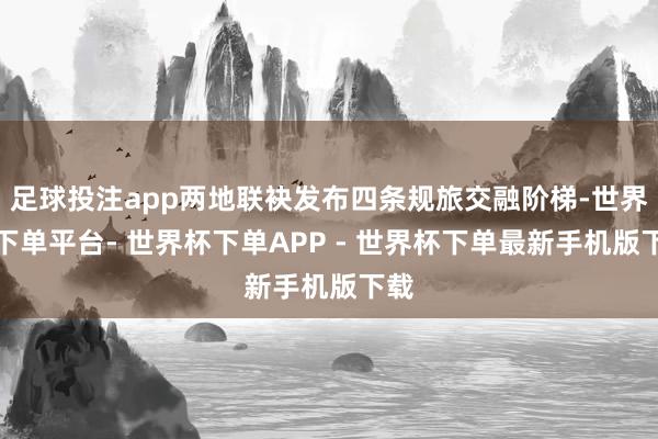 足球投注app两地联袂发布四条规旅交融阶梯-世界杯下单平台- 世界杯下单APP - 世界杯下单最新手机版下载