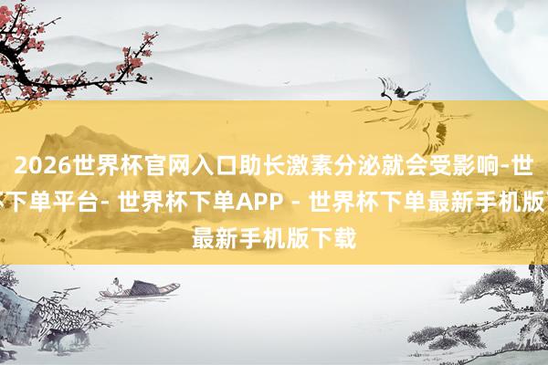 2026世界杯官网入口助长激素分泌就会受影响-世界杯下单平台- 世界杯下单APP - 世界杯下单最新手机版下载