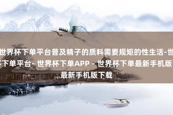 世界杯下单平台普及精子的质料需要规矩的性生活-世界杯下单平台- 世界杯下单APP - 世界杯下单最新手机版下载