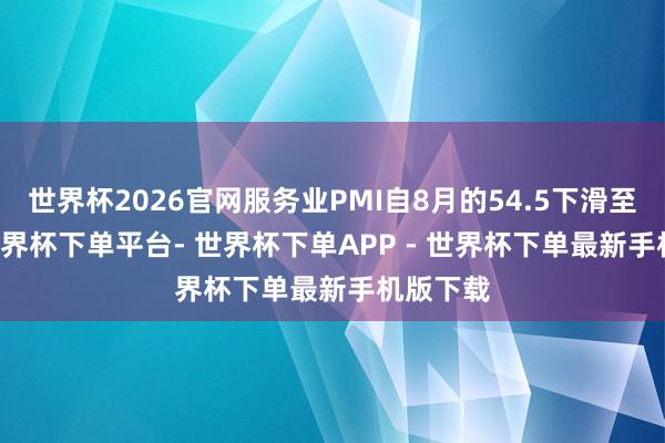 世界杯2026官网服务业PMI自8月的54.5下滑至53.9-世界杯下单平台- 世界杯下单APP - 世界杯下单最新手机版下载