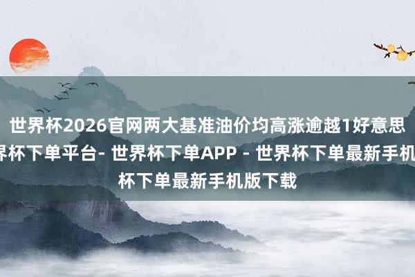 世界杯2026官网两大基准油价均高涨逾越1好意思元-世界杯下单平台- 世界杯下单APP - 世界杯下单最新手机版下载