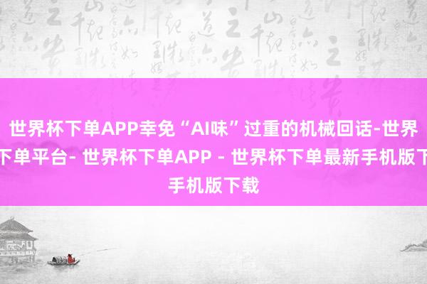 世界杯下单APP幸免“AI味”过重的机械回话-世界杯下单平台- 世界杯下单APP - 世界杯下单最新手机版下载