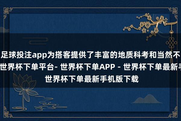 足球投注app为搭客提供了丰富的地质科考和当然不雅光体验-世界杯下单平台- 世界杯下单APP - 世界杯下单最新手机版下载