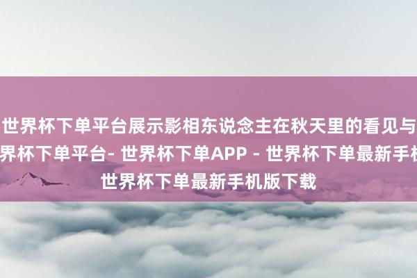 世界杯下单平台展示影相东说念主在秋天里的看见与感知-世界杯下单平台- 世界杯下单APP - 世界杯下单最新手机版下载