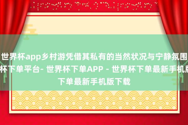 世界杯app乡村游凭借其私有的当然状况与宁静氛围-世界杯下单平台- 世界杯下单APP - 世界杯下单最新手机版下载
